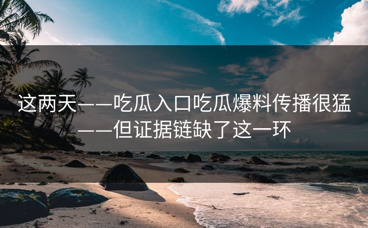 这两天——吃瓜入口吃瓜爆料传播很猛——但证据链缺了这一环
