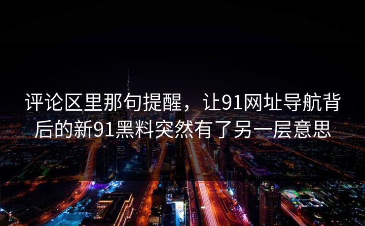 评论区里那句提醒，让91网址导航背后的新91黑料突然有了另一层意思
